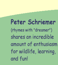PETER SCHRIEMER - (rhymes with "dreamer)  shares an incredible amount of enthusiasm for wildlife, learning, and fun!