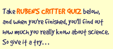 Take Ruben's Critter Quiz below, and when you're finished, you'll find out how much you really know about science.  So give it a try...