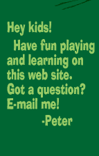 Hey kids!  Have fun playing and learning on this web site.  Got a question?  E-mail me!  - Peter